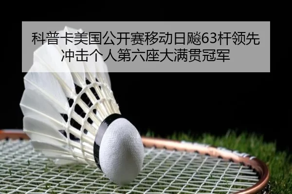 科普卡美国公开赛移动日飚63杆领先 冲击个人第六座大满贯冠军
